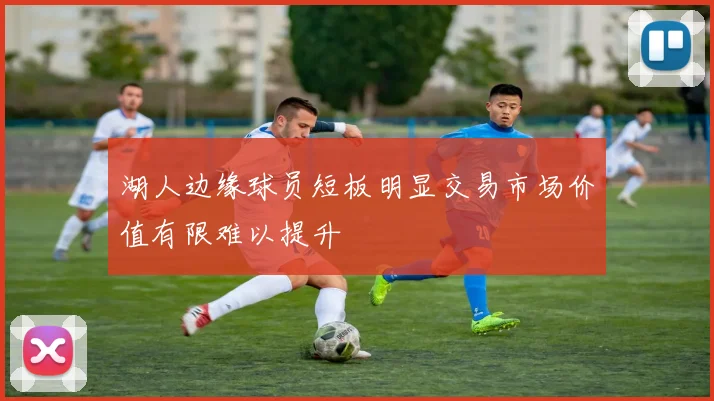 湖人边缘球员短板明显交易市场价值有限难以提升