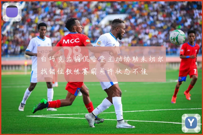白巧克力调侃哈登主动协助米切尔找错位教练赛前或许状态不佳