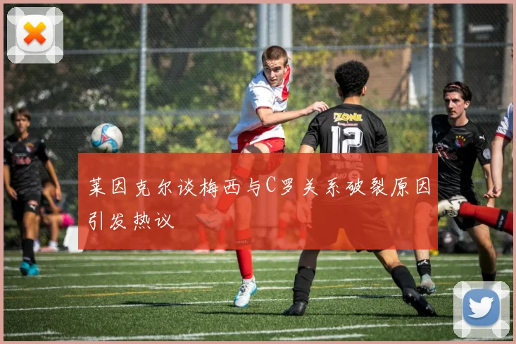 莱因克尔谈梅西与C罗关系破裂原因引发热议