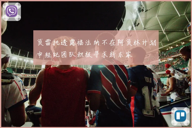 莫雷托透露福法纳不在阿莫林计划中经纪团队积极寻求新东家