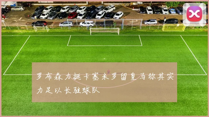 罗布森力挺卡塞米罗留皇马称其实力足以长驻球队