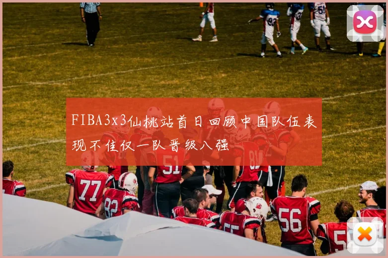 FIBA3x3仙桃站首日回顾中国队伍表现不佳仅一队晋级八强