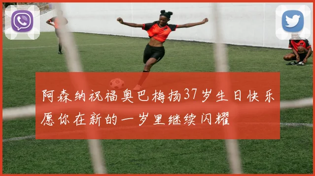 阿森纳祝福奥巴梅扬37岁生日快乐愿你在新的一岁里继续闪耀