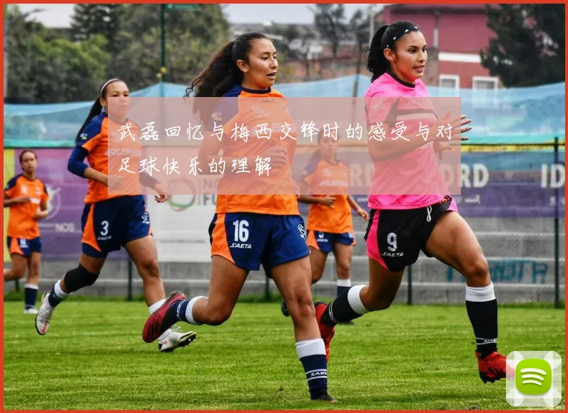武磊回忆与梅西交锋时的感受与对足球快乐的理解