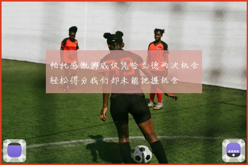 帕托感慨挪威仅凭哈兰德两次机会轻松得分我们却未能把握机会