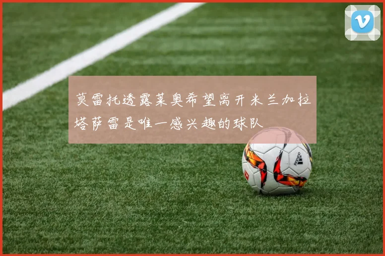 莫雷托透露莱奥希望离开米兰加拉塔萨雷是唯一感兴趣的球队