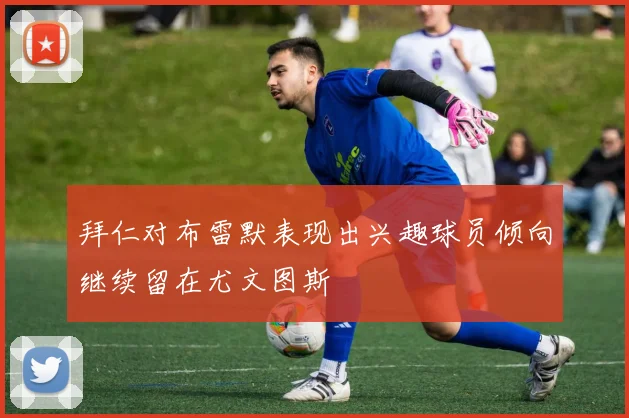 拜仁对布雷默表现出兴趣球员倾向继续留在尤文图斯