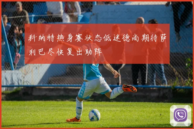 科纳特热身赛状态低迷德尚期待萨利巴尽快复出助阵