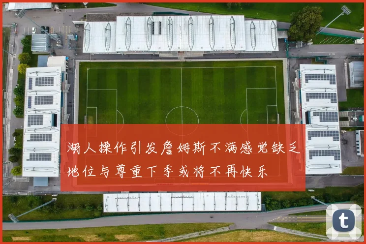 湖人操作引发詹姆斯不满感觉缺乏地位与尊重下季或将不再快乐