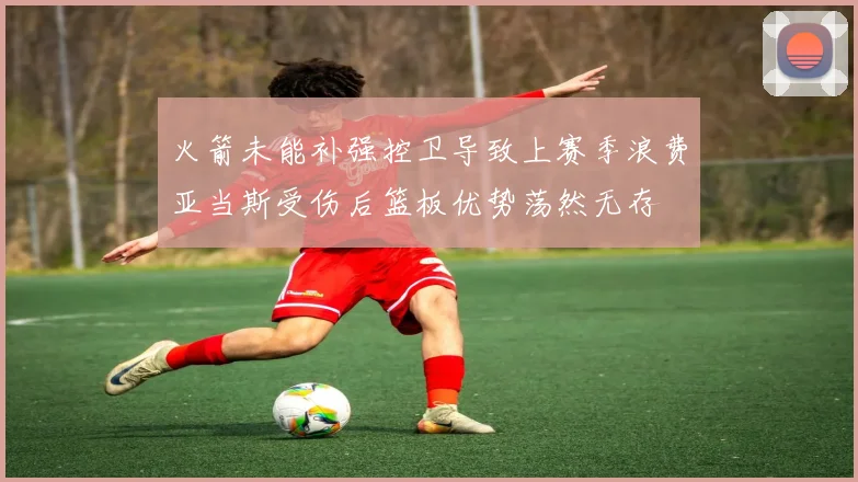 火箭未能补强控卫导致上赛季浪费亚当斯受伤后篮板优势荡然无存