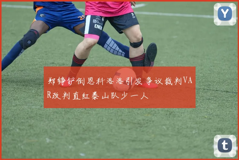 郑铮铲倒恩科洛洛引发争议裁判VAR改判直红泰山队少一人
