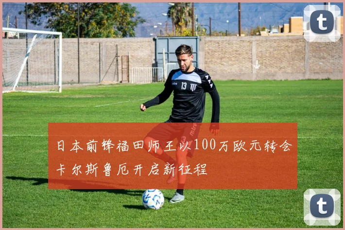日本前锋福田师王以100万欧元转会卡尔斯鲁厄开启新征程