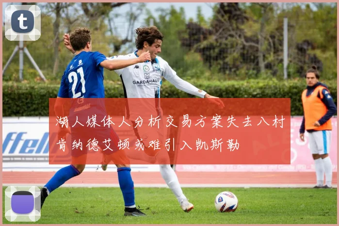 湖人媒体人分析交易方案失去八村肯纳德艾顿或难引入凯斯勒