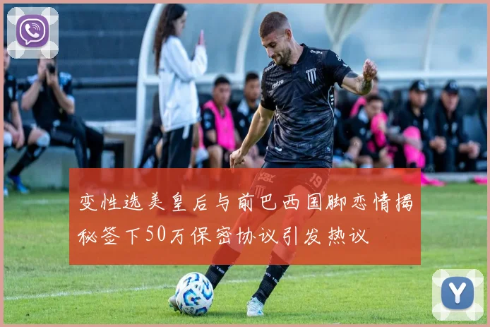 变性选美皇后与前巴西国脚恋情揭秘签下50万保密协议引发热议