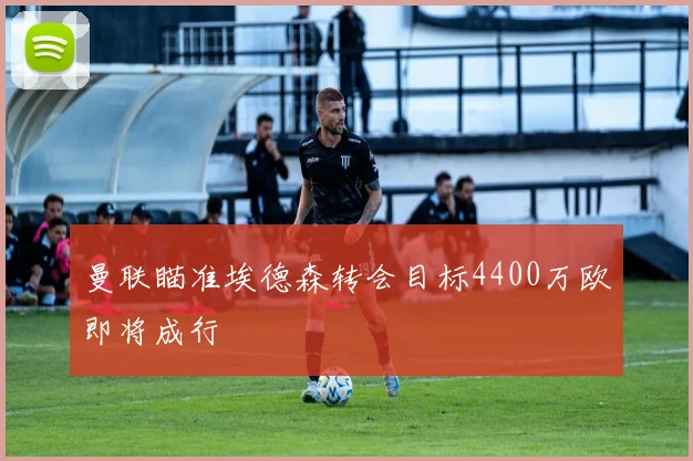 曼联瞄准埃德森转会目标4400万欧即将成行