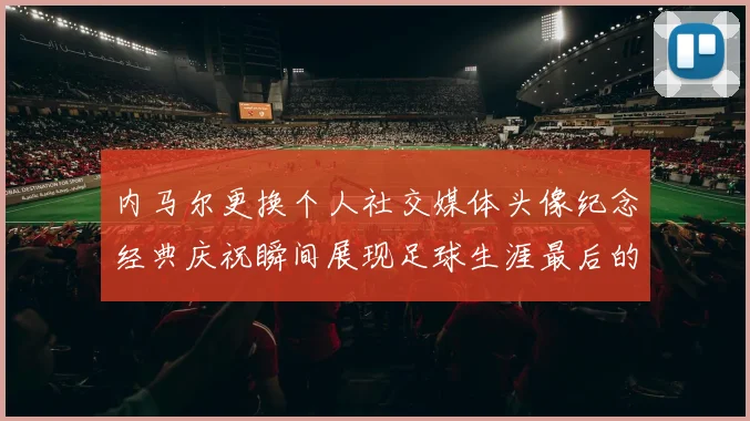 内马尔更换个人社交媒体头像纪念经典庆祝瞬间展现足球生涯最后的辉煌时刻