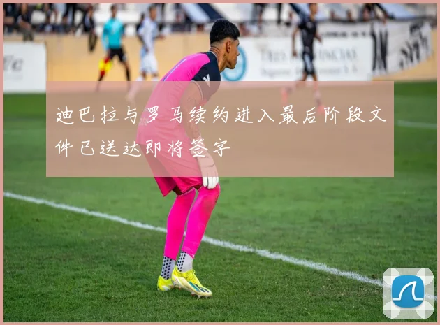 迪巴拉与罗马续约进入最后阶段文件已送达即将签字