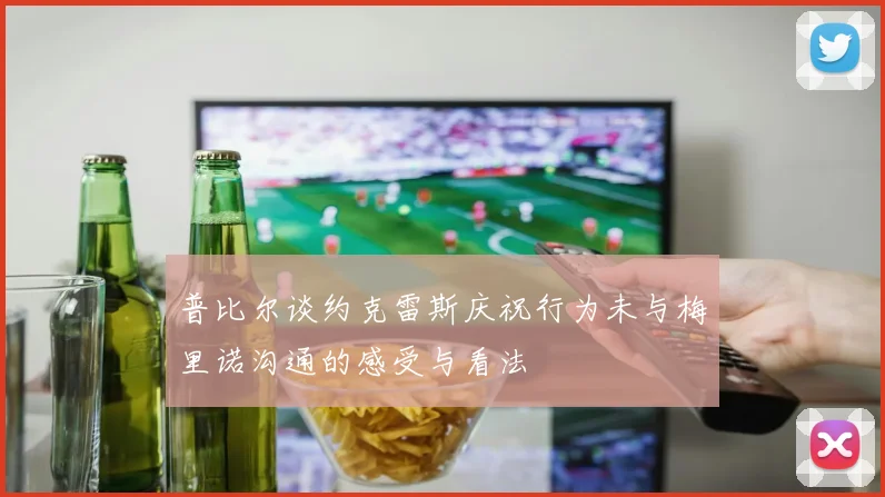 普比尔谈约克雷斯庆祝行为未与梅里诺沟通的感受与看法